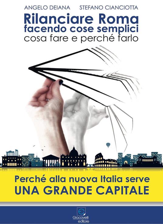 Rilanciare Roma facendo cose semplici. Perché la nuova Italia ha bisogno di una grande Capitale - Angelo Deiana,Stefano Cianciotta - copertina