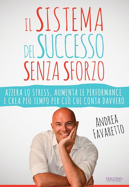 Il sistema del successo senza sforzo. Azzera lo stress, aumenta le performance e crea più tempo per ciò che conta davvero - Andrea Favaretto - copertina