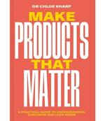 Make Products That Matter: A practical guide to understanding customer and user needs