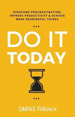 Do It Today: Overcome Procrastination, Improve Productivity, and Achieve More Meaningful Things - Darius Foroux - cover