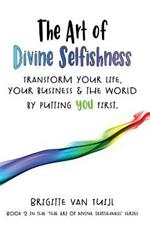 The Art of Divine Selfishness: transform your life, your business & the world by putting YOU first