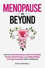 Menopause and Beyond: How to?? Control Emotions, Beat Hot Flashes, Achieve Restful Sleep, Lose Belly Weight, and Age Gracefully with Confidence