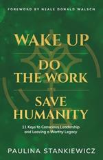 Wake Up - Do the Work - Save Humanity: 11 Keys to Conscious Leadership and Leaving a Worthy Legacy