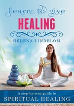 Learn to give Healing: A step-by-step guide to Spiritual Healing