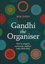 Gandhi the Organiser. How he shaped a nationwide rebellion: India 1915-1922