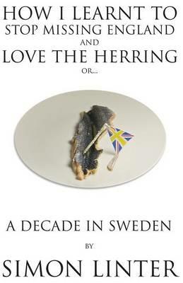 How I Learnt to Stop Missing England and Love the Herring or A Decade in Sweden - Simon Linter - cover