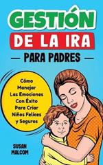 Gestion De La Ira Para Padres: Como Manejar Las Emociones Con Exito Para Criar Ninos Felices y Seguros