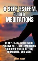 8 Self-Esteem Guided Meditations: Ready-To-Use Scripts On Positive Self-Talk, Embracing Your Own Worth, Setting Boundaries, And More