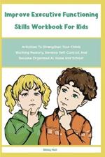 Improve Executive Functioning Skills Workbook For Kids: Activities To Strengthen Your Childs Working Memory, Develop Self-Control, And Become Organized At Home And School: Activities To Strengthen Your Childs Working Memory, Develop Self-Control, And Become Organized At Home And School