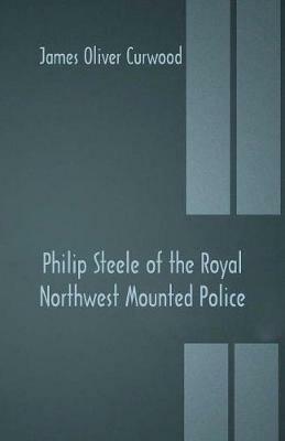 Philip Steele of the Royal Northwest Mounted Police - James Oliver Curwood - cover