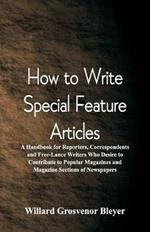 How To Write Special Feature Articles: A Handbook for Reporters, Correspondents and Free-Lance Writers Who Desire to Contribute to Popular Magazines and Magazine Sections of Newspapers