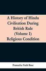 A History of Hindu Civilisation During British Rule: (Volume I) Religious Condition