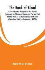 The Book of Blood: An Authentic Record of the Policy Adopted by Modern Spain, to Put an End to the War of Independence of Cuba (October 1868 to December 1870)