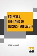 Kalevala, The Land Of Heroes (Volume I): Translated By William Forsell Kirby; Edited By Ernest Rhys