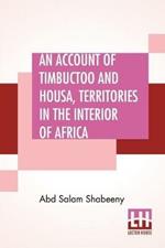 An Account Of Timbuctoo And Housa, Territories In The Interior Of Africa: With Notes, Critical And Explanatory. To Which Is Added, Letters Descriptive Of Travels Through West And South Barbary