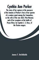 Cynthia Ann Parker: The story of her capture at the massacre of the inmates of Parker's Fort; of her quarter of a century spent among the Comanches, as the wife of the war chief, Peta Nocona; and of her recapture at the battle of Pease River, by Captain L. S. Ross, of the Tex