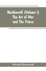 Machiavelli, (Volume I) The Art of War; and The Prince