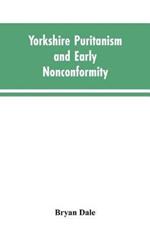 Yorkshire Puritanism and Early Nonconformity: Illustrated by the Lives of the Ejected Ministers, 1660 and 1662