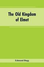 The Old Kingdom of Elmet: York and the Ainsty District; A Descriptive Sketch of the History, Antiquities, Legendary Lore, Picturesque Feature, and Rare Architecture