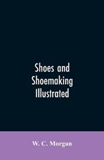 Shoes and shoemaking illustrated: a brief sketch of the history and manufacture of shoes from the earliest time