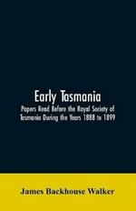 Early Tasmania: Papers Read Before the Royal Society of Tasmania During the Years 1888 to 1899