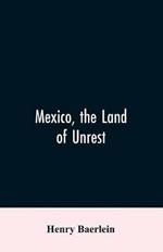 Mexico, the Land of Unrest: Being Chiefly an Account of what Produced the Outbreak in 1910, Together with the Story of the Revolutions Down to this Day