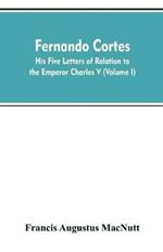 Fernando Cortes: his five letters of relation to the Emperor Charles V (Volume I)