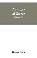 A History of Greece, From the Earliest Period to the Close of the Generation Contemporary with Alexander the Great (Volume XII)