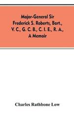 Major-General Sir Frederick S. Roberts, bart., V. C., G. C. B., C. I. E., R. A., a memoir