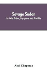 Savage Sudan; its Wild Tribes, Big-game and Bird-life