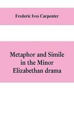 Metaphor and simile in the minor Elizabethan drama: A Dissertation presented to the faculty of arts, Literature, and Science, of the University of Chicago, in Candidacy for the Degree of Doctor of Philosophy