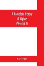A complete history of Algiers. To which is prefixed, an epitome of the general history of Barbary, from the earliest times: interspersed with many curious remarks and passages, not touched on by any writer whatever (Volume I)