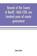 Records of the county of Baniff, 1660-1760, one hundred years of county government
