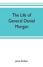 The life of General Daniel Morgan: of the Virginia line of the Army of the United States, with portions of his correspondence