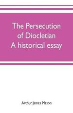 The persecution of Diocletian: A historical essay