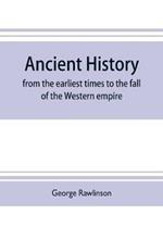 Ancient history: from the earliest times to the fall of the Western empire: comprising the history of Chaldaea, Assyria, Media, Babylonia, Lydia, Phnicia, Syria, Judaea, Egypt, Carthage, Persia, Greece, Macedonia, Parthia, and Rome