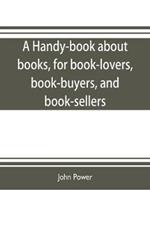 A handy-book about books, for book-lovers, book-buyers, and book-sellers