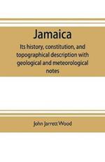 Jamaica: its history, constitution, and topographical description with geological and meteorological notes