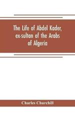 The life of Abdel Kader, ex-sultan of the Arabs of Algeria; written from his own dictation, and comp. from other authentic sources