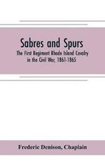 Sabres and spurs: the First Regiment Rhode Island Cavalry in the Civil War, 1861-1865: its origin, marches, scouts, skirmishes, raids, battles, sufferings, victories, and appropriate official papers, with the roll of honor and roll of the regiment: illustrated with portrait