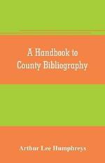 A handbook to county bibliography, being a bibliography of bibliographies relating to the counties and towns of Great Britain and Ireland