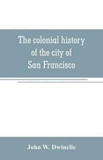 The colonial history of the city of San Francisco: being a synthetic argument in the District Court of the United States for the northern district of California, for four square leagues of land claimed by that city