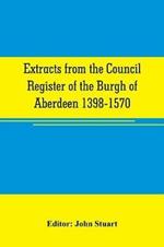 Extracts from the Council register of the Burgh of Aberdeen 1398-1570