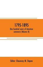 1795-1895. One hundred years of American commerce (Volume II): Consisting of one hundred original articles on commercial topics describing the practical development of the various branches of trade in the united states within the past century and showing the present magnitude of our financial and commercial institutio