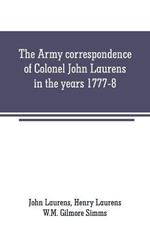 The Army correspondence of Colonel John Laurens in the years 1777-8