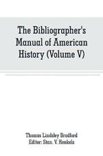 The Bibliographer's Manual of American History: Containing An Account of all State, Territory, Town and County Histories Relating to the United States of North America, with Verbatim Copies of their Titles, and useful Bibliographical Notes, together with the Prices at which they have been Sold for the l