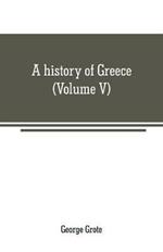 A history of Greece: from the earliest period to the close of the generation contemporary with Alexander the Great (Volume V)