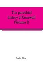 The parochial history of Cornwall, founded on the manuscript histories of Mr. Hals and Mr. Tonkin: with additions and various appendices (Volume I)