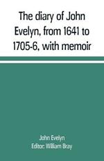 The diary of John Evelyn, from 1641 to 1705-6, with memoir