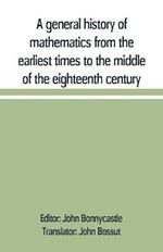 A general history of mathematics from the earliest times to the middle of the eighteenth century